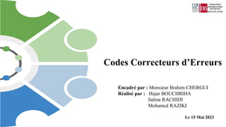 Codes Correcteurs d’Erreurs
Encadré par : Monsieur Brahim CHERGUI
Réalisé par : Hajar BOUCHRIHA
Salma RACHIDI
Mohamed RAZIKI
Le 15 Mai 2023
 