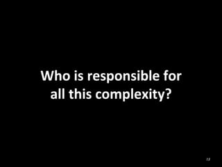 Who	
  is	
  responsible	
  for	
  	
  
all	
  this	
  complexity?	
  
15
 