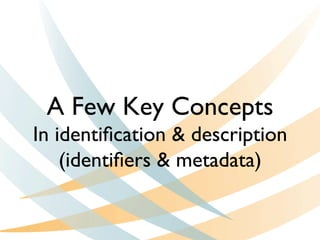 A Few Key Concepts
In identiﬁcation  description 
(identiﬁers  metadata)
 