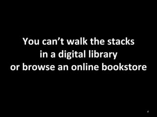 You	
  can’t	
  walk	
  the	
  stacks	
  	
  
in	
  a	
  digital	
  library	
  	
  
or	
  browse	
  an	
  online	
  bookstore	
  
4
 