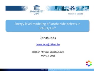 jonas.joos@UGent.be
Belgian Physical Society, Liège
May 13, 2015
Energy level modeling of lanthanide defects in
SrAl2O4:Eu2+
Jonas Joos
Jonas Joos SrAl2O4:Eu2+, electronic structure
 