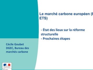 - État des lieux sur la réforme
structurelle
- Prochaines étapes
Cécile Goubet
DGEC, Bureau des
marchés carbone
Le marché carbone européen (E
ETS)
 