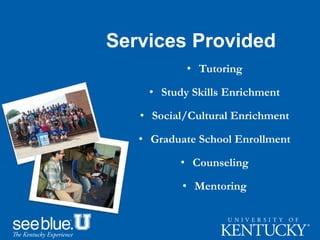• Tutoring
• Study Skills Enrichment
• Social/Cultural Enrichment
• Graduate School Enrollment
• Counseling
• Mentoring
Services Provided
 
