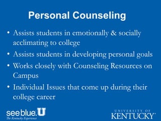 Personal Counseling
• Assists students in emotionally & socially
acclimating to college
• Assists students in developing personal goals
• Works closely with Counseling Resources on
Campus
• Individual Issues that come up during their
college career
 