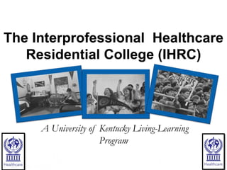 The Interprofessional Healthcare
Residential College (IHRC)
A University of Kentucky Living-Learning
Program
 