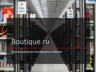 Boutique.ru
Транзакционная платформа в облаке
 