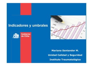 Indicadores y umbrales
Mariana Santander M.
Unidad Calidad y Seguridad
Instituto Traumatológico
 