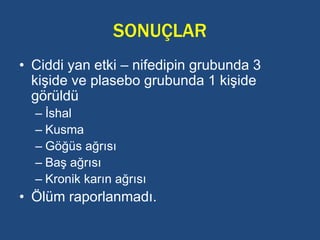 SONUÇLAR
• Ciddi yan etki – nifedipin grubunda 3
kişide ve plasebo grubunda 1 kişide
görüldü
– İshal
– Kusma
– Göğüs ağrısı
– Baş ağrısı
– Kronik karın ağrısı
• Ölüm raporlanmadı.
 