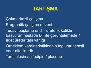 TARTIŞMA
Çokmerkezli çalışma
Pragmatik çalışma düzeni
Tedavi başlama end – üreterik kolikle
başvuran hastada BT ile görüntülemede 1
adet üreter taşı varlığı
Örneklem karakteristiklerinin toplumu temsil
eder niteliktedir.
Tamsulosin / nifedipin / plasebo
 