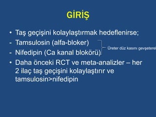 GİRİŞ
• Taş geçişini kolaylaştırmak hedeflenirse;
- Tamsulosin (alfa-bloker)
- Nifedipin (Ca kanal blokörü)
• Daha önceki RCT ve meta-analizler – her
2 ilaç taş geçişini kolaylaştırır ve
tamsulosin>nifedipin
Üreter düz kasını gevşeterek
 