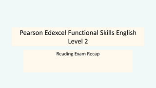 Pearson Edexcel Functional Skills English
Level 2
Reading Exam Recap
 