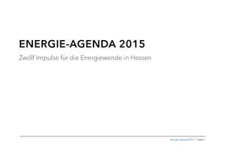 Energie-Agenda 2015 I Seite 1
ENERGIE-AGENDA 2015
Zwölf Impulse für die Energiewende in Hessen
 