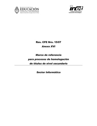 Res. CFE Nro. 15/07
Anexo XVI
Marco de referencia
para procesos de homologación
de títulos de nivel secundario
Sector Informático
 