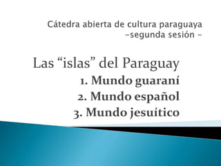 Las “islas” del Paraguay
1. Mundo guaraní
2. Mundo español
3. Mundo jesuítico
 
