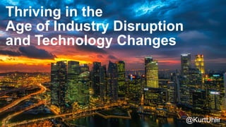 Thriving in the
Age of Industry Disruption
and Technology Changes
@KurtUhlir
 