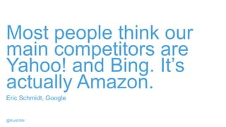 Most people think our
main competitors are
Yahoo! and Bing. It’s
actually Amazon.
Eric Schmidt, Google
@KurtUhlir
 