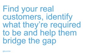 Find your real
customers, identify
what they’re required
to be and help them
bridge the gap
@KurtUhlir
 