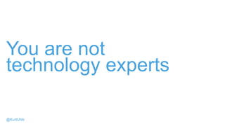 You are not
technology experts
@KurtUhlir
 