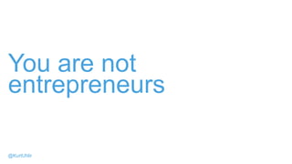 You are not
entrepreneurs
@KurtUhlir
 