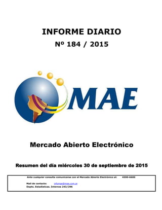 Mail de contacto: infomae@mae.com.ar
Depto. Estadísticas. Internos 243/296
Mercado Abierto Electrónico
Resumen del día miércoles 30 de septiembre de 2015
INFORME DIARIO
Nº 184 / 2015
Ante cualquier consulta comunicarse con el Mercado Abierto Electrónico al: 4590-6600
 