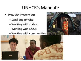 UNHCR’s Mandate
• Provide Protection
– Legal and physical
– Working with states
– Working with NGOs
– Working with communities