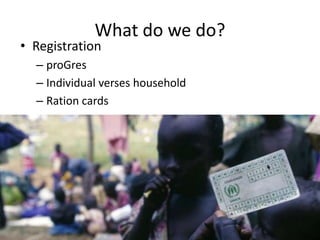 What do we do?
• Registration
– proGres
– Individual verses household
– Ration cards