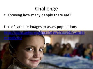 Challenge
• Knowing how many people there are?
Use of satellite images to asses populations
http://data.unhcr.org/portfolio/2011/09/satellit
e-analysis/