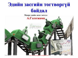 Эдийн засгийн тогтворгүй
              байдал
           Макро эдийн засаг хичээл
             А.Гэлэгжамц




2009 он         http://www.gelegjamts.blogspot.com/   1
 