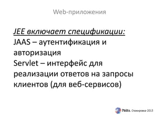 JEE включает спецификации:
JAAS – аутентификация и
авторизация
Servlet – интерфейс для
реализации ответов на запросы
клиентов (для веб-сервисов)
Web-приложения
 