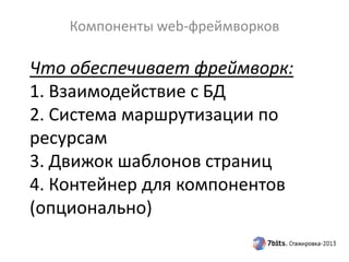 Что обеспечивает фреймворк:
1. Взаимодействие с БД
2. Система маршрутизации по
ресурсам
3. Движок шаблонов страниц
4. Контейнер для компонентов
(опционально)
Компоненты web-фреймворков
 