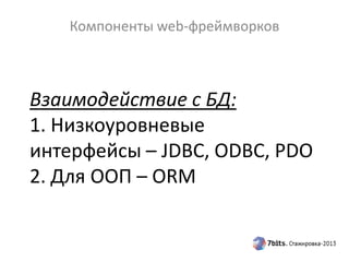 Взаимодействие с БД:
1. Низкоуровневые
интерфейсы – JDBC, ODBC, PDO
2. Для ООП – ORM
Компоненты web-фреймворков
 