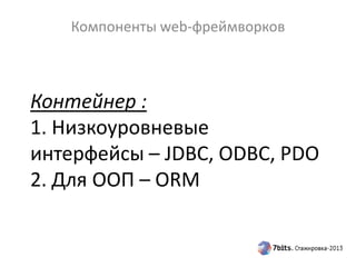 Контейнер :
1. Низкоуровневые
интерфейсы – JDBC, ODBC, PDO
2. Для ООП – ORM
Компоненты web-фреймворков
 