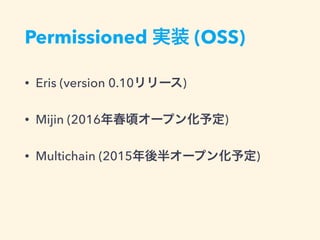 Permissioned 実装 (OSS)
• Eris (version 0.10リリース)
• Multichain (2015年後半オープン化予定)
• Mijin (2016年春頃オープン化予定)
 