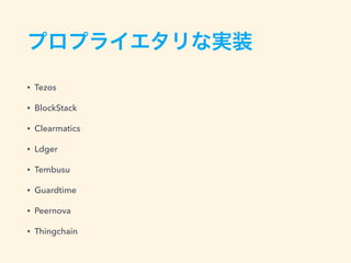 プロプライエタリな実装
• Tezos
• BlockStack
• Clearmatics
• Ldger
• Tembusu
• Guardtime
• Peernova
• Thingchain
 