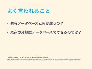 よく言われること
• 共有データベースと何が違うの？
• 既存の分散型データベースでできるのでは？
“Private blockchain” is just a confusing name for a shared database
https://freedom-to-tinker.com/blog/randomwalker/private-blockchain-is-just-a-confusing-name-for-a-shared-database/
 