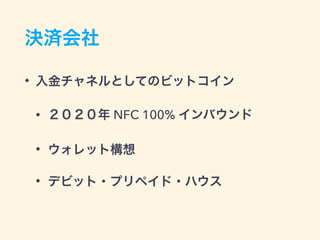 決済会社
• 入金チャネルとしてのビットコイン
• ２０２０年 NFC 100% インバウンド
• ウォレット構想
• デビット・プリペイド・ハウス
 