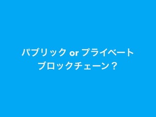 パブリック or プライベート
ブロックチェーン？
 