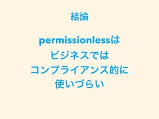 結論
permissionlessは 
ビジネスでは 
コンプライアンス的に
使いづらい 
 