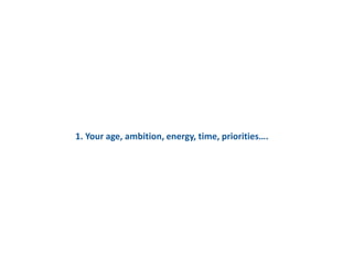 1. Your age, ambition, energy, time, priorities….
 