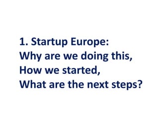 1. Startup Europe:
Why are we doing this,
How we started,
What are the next steps?
 