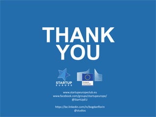 THANK
YOU
www.startupeuropeclub.eu
www.facebook.com/groups/startupeurope/
@StartUpEU
https://be.linkedin.com/in/bogdanflorin
@studios
 