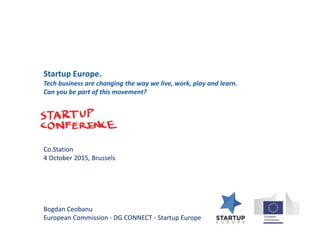 Co.Station
4 October 2015, Brussels
Bogdan Ceobanu
European Commission - DG CONNECT - Startup Europe
Startup Europe.
Tech business are changing the way we live, work, play and learn.
Can you be part of this movement?
 