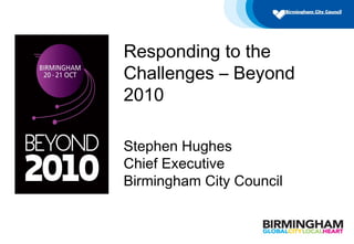 Responding to the
Challenges – Beyond
2010
Stephen Hughes
Chief Executive
Birmingham City Council
 
