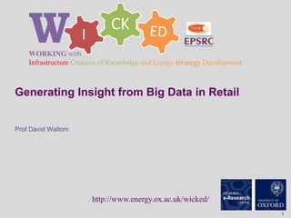 CK
IWWORKING with
Infrastructure Creation of Knowledge and Energy strategy Development
http://www.energy.ox.ac.uk/wicked/
1
Generating Insight from Big Data in Retail
Prof David Wallom
 