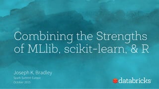 Combining the Strengths
of MLlib, scikit-learn, & R
Joseph K. Bradley
Spark Summit Europe
October 2015
 