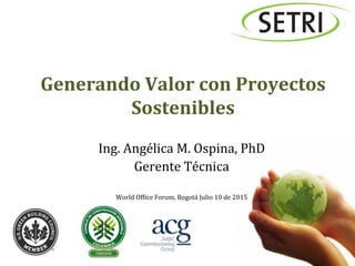 Propiedad	
  de	
  Setri	
  Sustentabilidad	
  	
  SAS	
  
Generando	
  Valor	
  con	
  Proyectos	
  
Sostenibles	
  
Ing.	
  Angélica	
  M.	
  Ospina,	
  PhD	
  
Gerente	
  Técnica	
  
	
  
World	
  Of=ice	
  Forum,	
  Bogotá	
  Julio	
  10	
  de	
  2015	
  
 