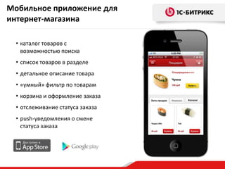 Мобильное приложение для
интернет-магазина
• каталог товаров с
возможностью поиска
• список товаров в разделе

• детальное описание товара
• «умный» фильтр по товарам
• корзина и оформление заказа
• отслеживание статуса заказа
• push-уведомления о смене
статуса заказа

 