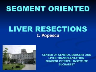 SEGMENT ORIENTED  LIVER RESECTIONS I. Popescu CENTER OF GENERAL SURGERY AND LIVER TRANSPLANTATION  FUNDENI CLINICAL INSTITUTE BUCHAREST 
