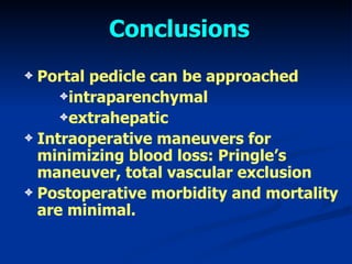 Portal pedicle can be approached intraparen chymal extra hepatic Intraoperat ive maneuvers for minimizing   blood loss : Pringle ’s maneuver ,  total vascular exclusion Postoperative morbidity and mortality are minimal. Conclusions 