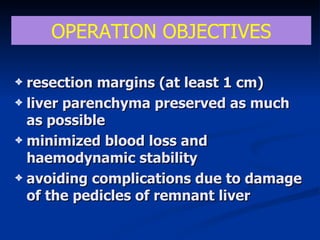 resection margins  ( at least  1 cm) liver parenchyma preserved as much as possible  minimized blood loss and haemodynamic stability  avoiding complications due to damage of the pedicles of remnant liver OPERATION OBJECTIVES 